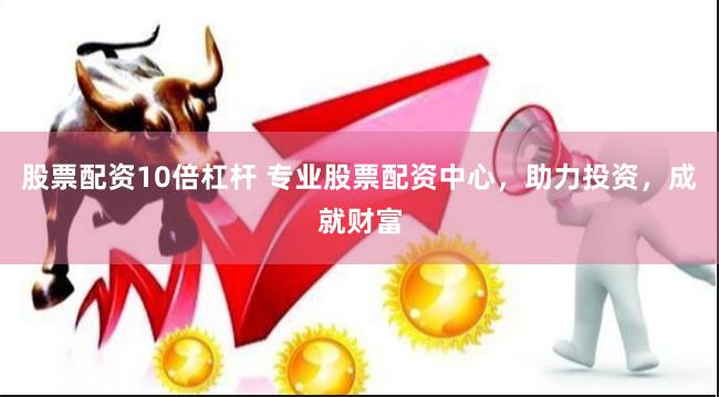 股票配资10倍杠杆 专业股票配资中心，助力投资，成就财富