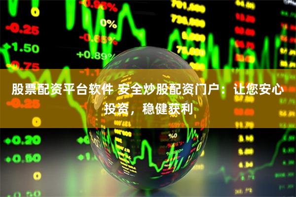 股票配资平台软件 安全炒股配资门户：让您安心投资，稳健获利