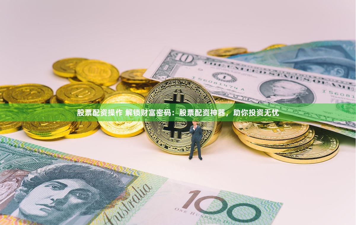 股票配资操作 解锁财富密码：股票配资神器，助你投资无忧