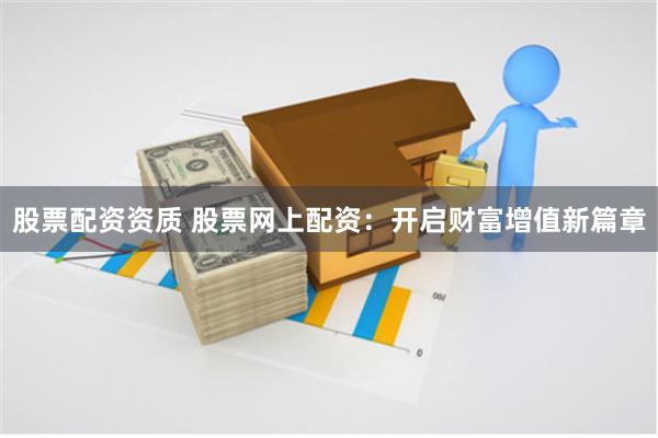 股票配资资质 股票网上配资：开启财富增值新篇章