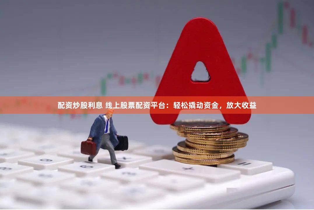 配资炒股利息 线上股票配资平台：轻松撬动资金，放大收益