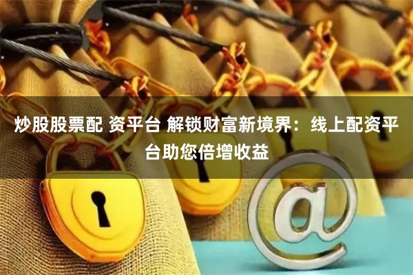 炒股股票配 资平台 解锁财富新境界：线上配资平台助您倍增收益