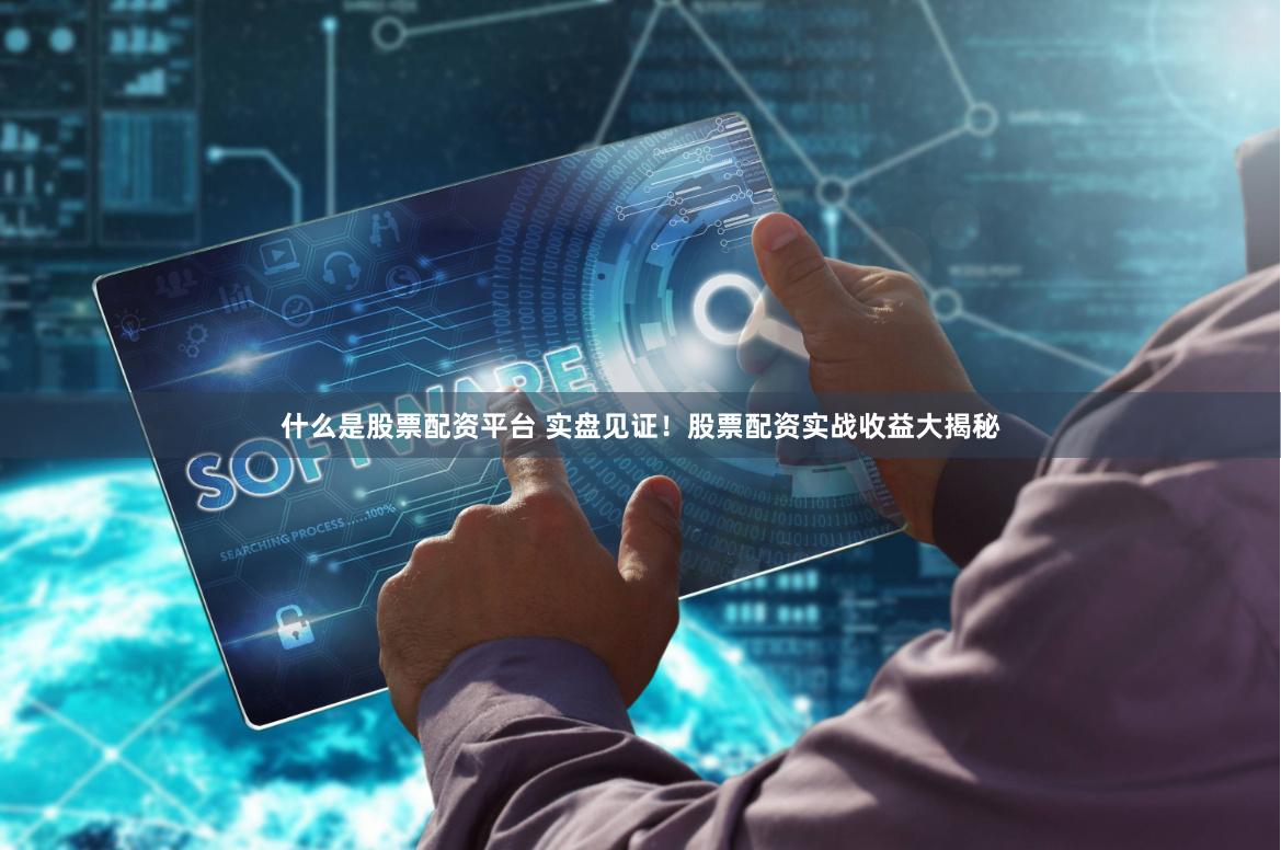 什么是股票配资平台 实盘见证！股票配资实战收益大揭秘