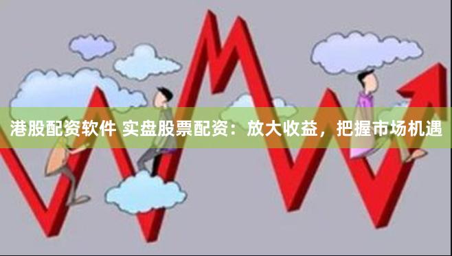 港股配资软件 实盘股票配资：放大收益，把握市场机遇