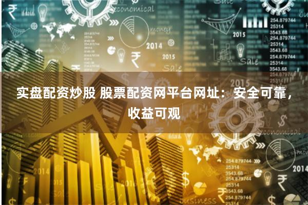 实盘配资炒股 股票配资网平台网址：安全可靠，收益可观