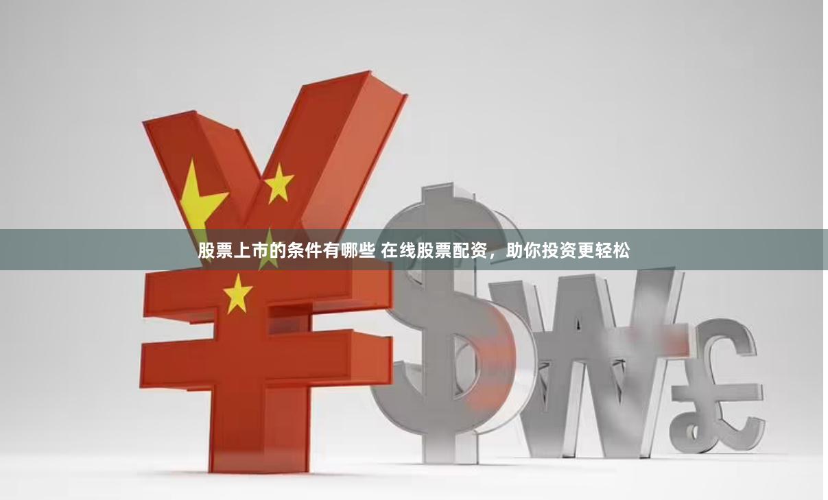 股票上市的条件有哪些 在线股票配资，助你投资更轻松