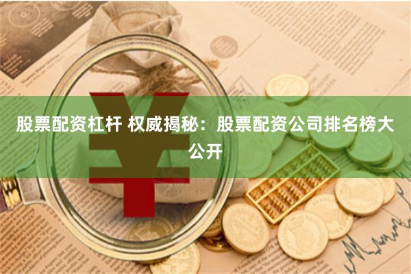 股票配资杠杆 权威揭秘：股票配资公司排名榜大公开