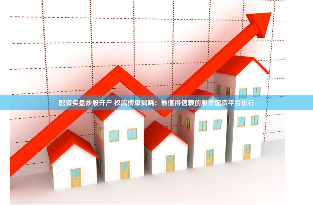 配资实盘炒股开户 权威榜单揭晓：最值得信赖的股票配资平台排行