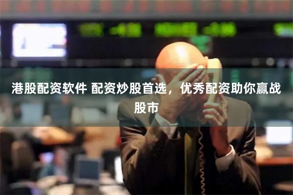 港股配资软件 配资炒股首选，优秀配资助你赢战股市