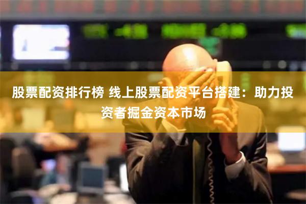 股票配资排行榜 线上股票配资平台搭建：助力投资者掘金资本市场