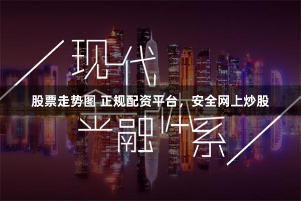 股票走势图 正规配资平台，安全网上炒股