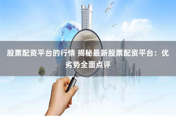 股票配资平台的行情 揭秘最新股票配资平台：优劣势全面点评