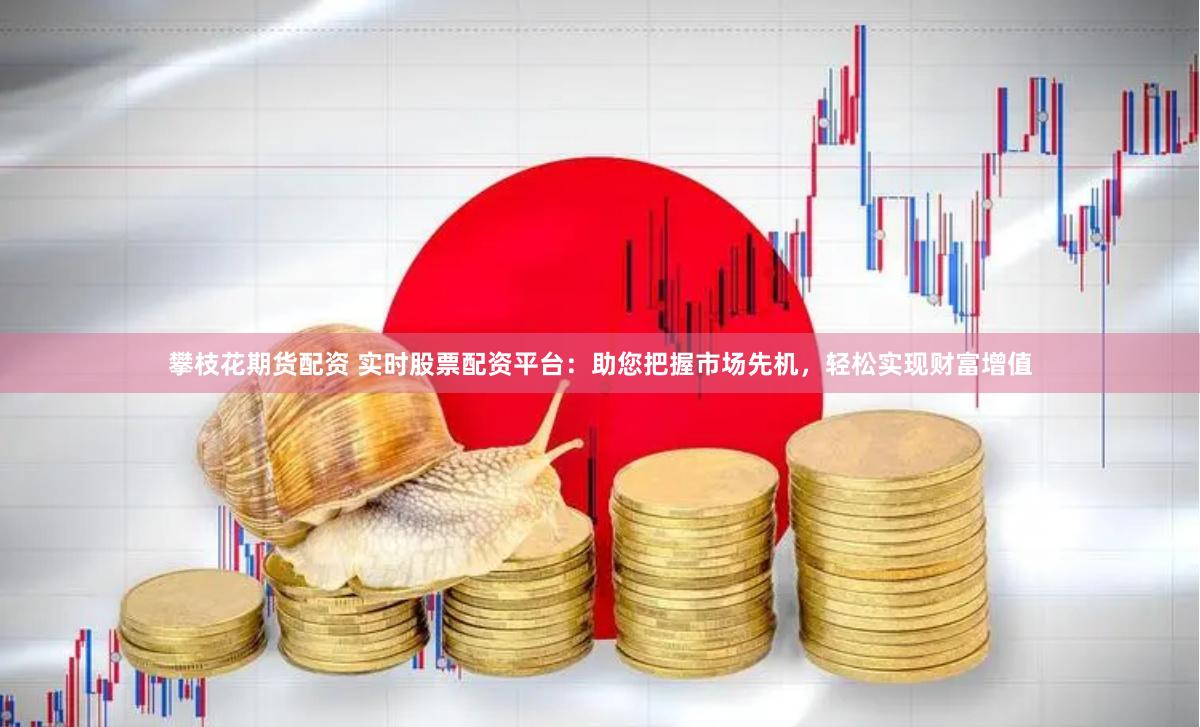 攀枝花期货配资 实时股票配资平台：助您把握市场先机，轻松实现财富增值