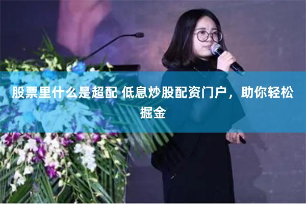 股票里什么是超配 低息炒股配资门户，助你轻松掘金
