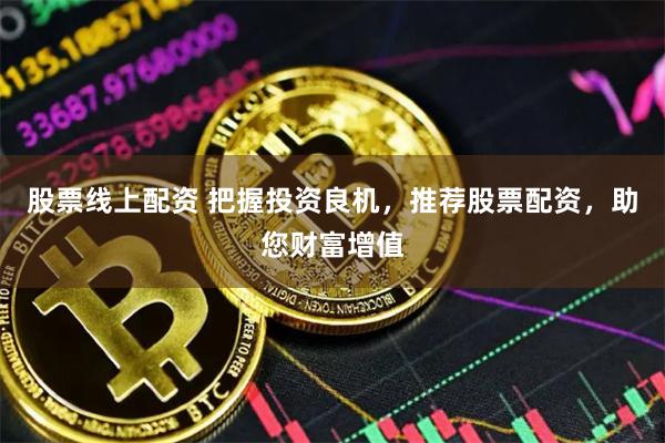 股票线上配资 把握投资良机，推荐股票配资，助您财富增值