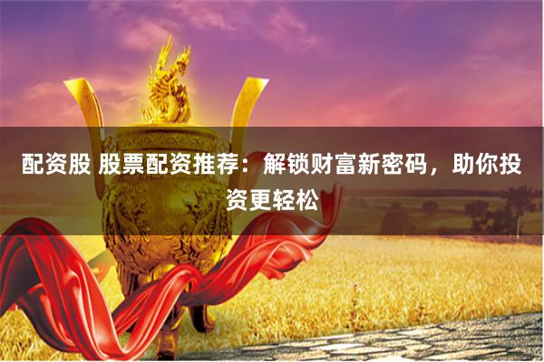 配资股 股票配资推荐：解锁财富新密码，助你投资更轻松