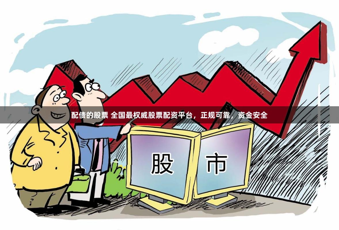 配债的股票 全国最权威股票配资平台，正规可靠，资金安全