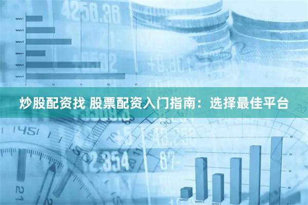 炒股配资找 股票配资入门指南：选择最佳平台
