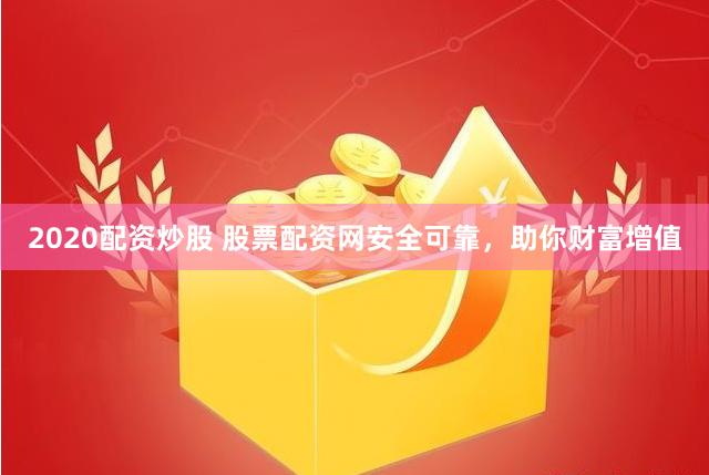 2020配资炒股 股票配资网安全可靠，助你财富增值