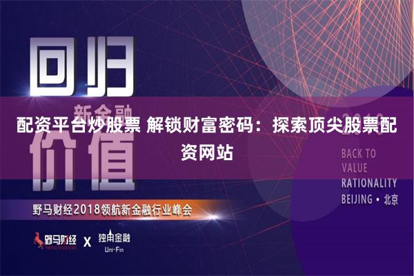 配资平台炒股票 解锁财富密码：探索顶尖股票配资网站