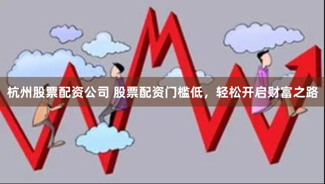 杭州股票配资公司 股票配资门槛低，轻松开启财富之路