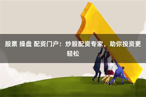 股票 操盘 配资门户：炒股配资专家，助你投资更轻松