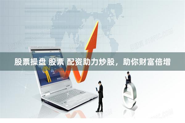 股票操盘 股票 配资助力炒股，助你财富倍增