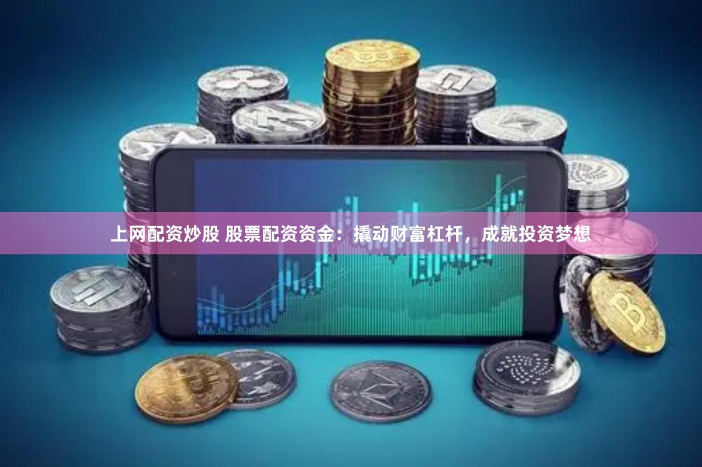 上网配资炒股 股票配资资金：撬动财富杠杆，成就投资梦想
