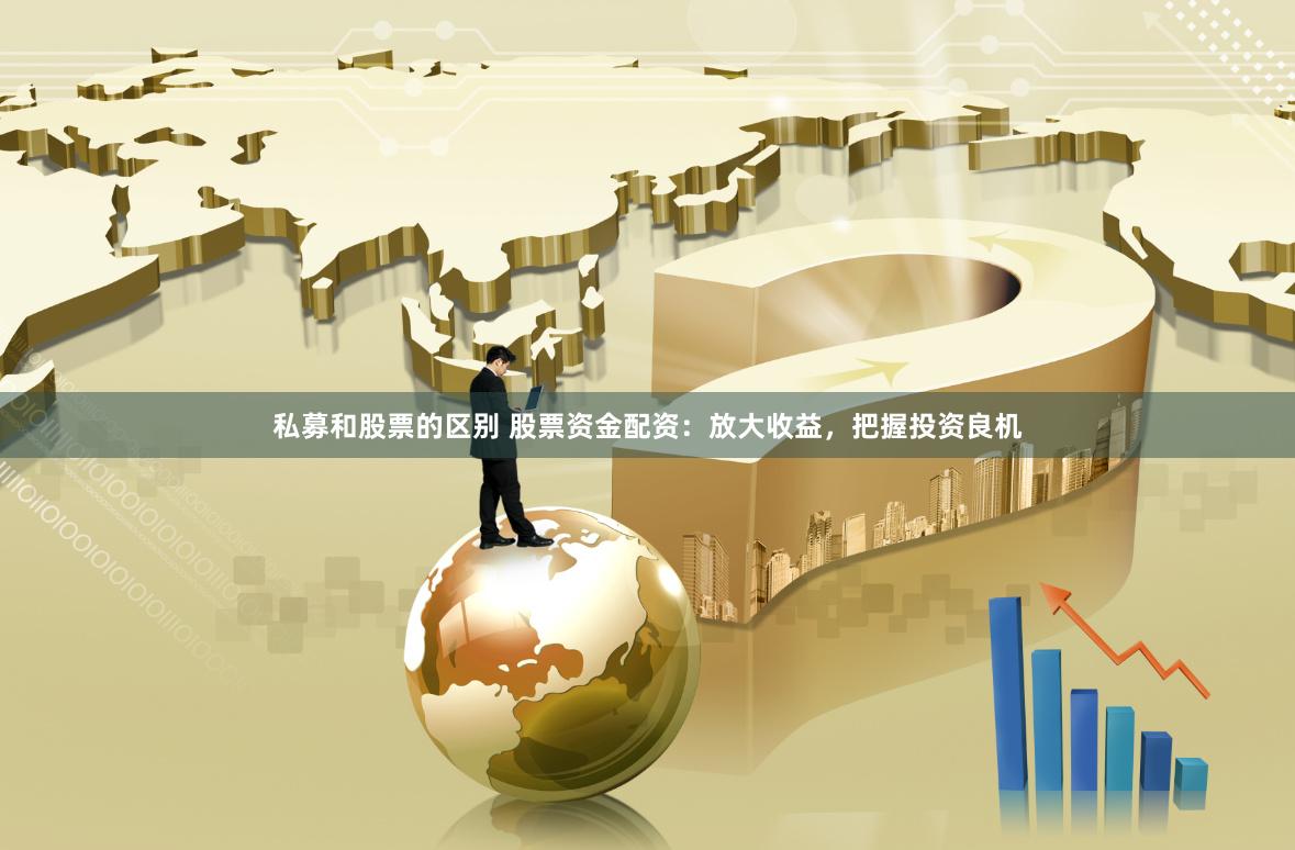 私募和股票的区别 股票资金配资：放大收益，把握投资良机
