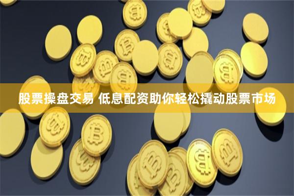股票操盘交易 低息配资助你轻松撬动股票市场