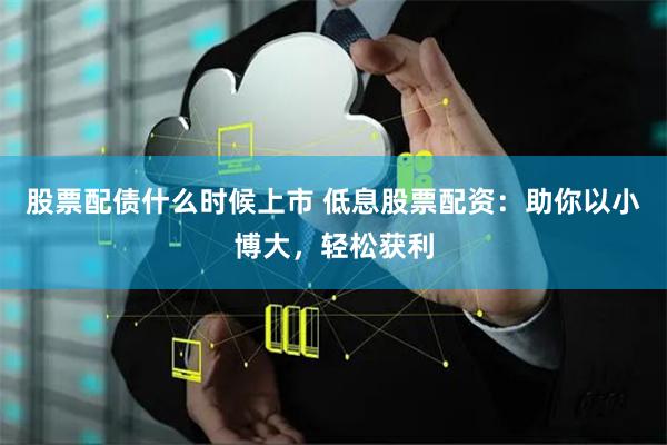 股票配债什么时候上市 低息股票配资：助你以小博大，轻松获利