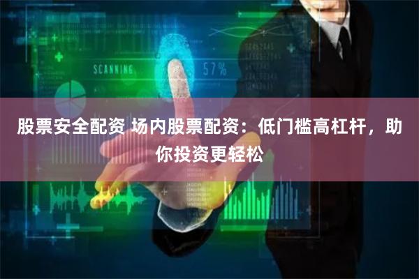 股票安全配资 场内股票配资：低门槛高杠杆，助你投资更轻松