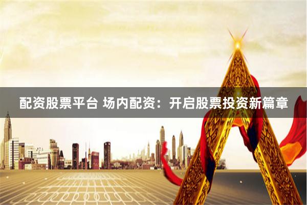 配资股票平台 场内配资：开启股票投资新篇章