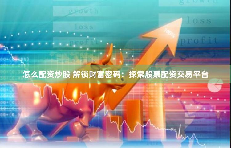 怎么配资炒股 解锁财富密码：探索股票配资交易平台