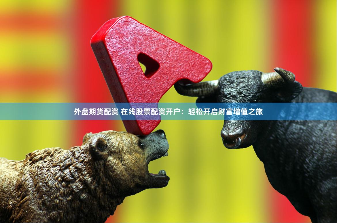 外盘期货配资 在线股票配资开户：轻松开启财富增值之旅