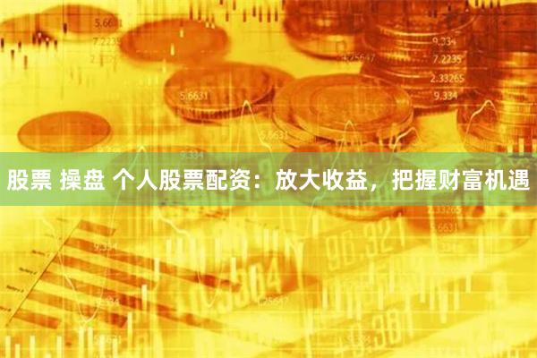股票 操盘 个人股票配资：放大收益，把握财富机遇
