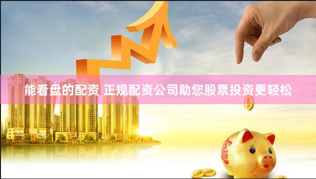 能看盘的配资 正规配资公司助您股票投资更轻松