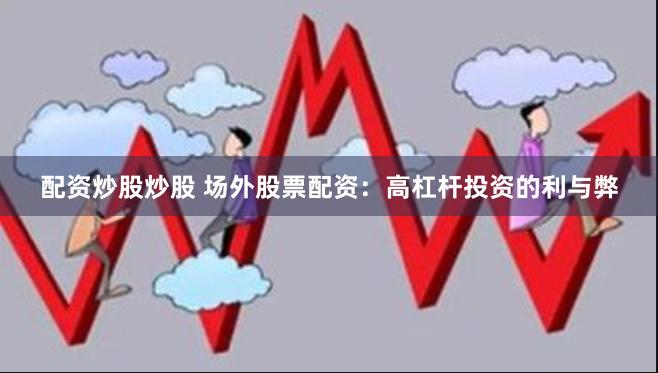 配资炒股炒股 场外股票配资：高杠杆投资的利与弊