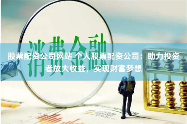 股票配资公司网站 个人股票配资公司：助力投资者放大收益，实现财富梦想