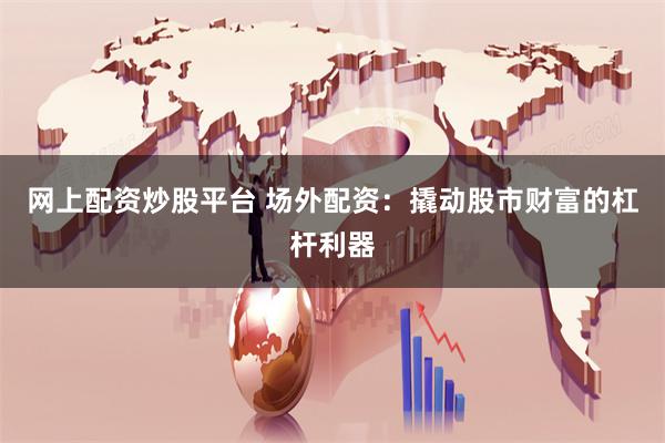网上配资炒股平台 场外配资：撬动股市财富的杠杆利器