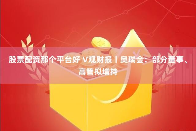 股票配资那个平台好 V观财报丨奥瑞金：部分董事、高管拟增持