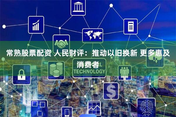常熟股票配资 人民财评：推动以旧换新 更多惠及消费者