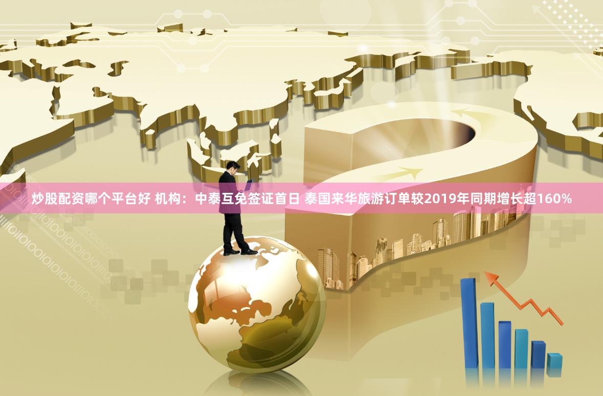 炒股配资哪个平台好 机构：中泰互免签证首日 泰国来华旅游订单较2019年同期增长超160%