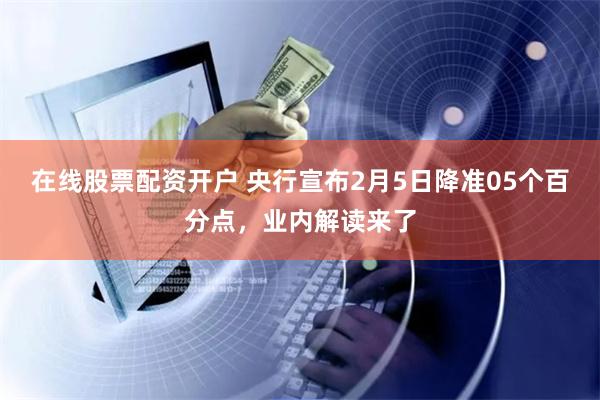 在线股票配资开户 央行宣布2月5日降准05个百分点，业内解读来了