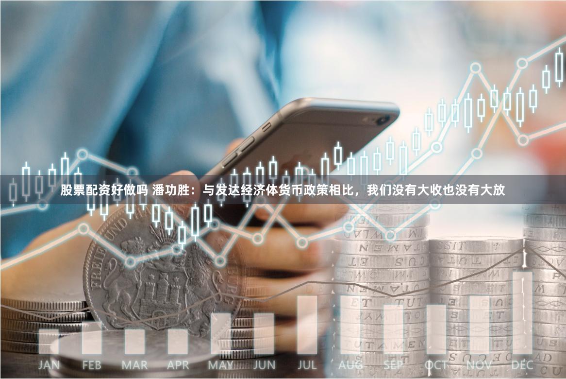 股票配资好做吗 潘功胜：与发达经济体货币政策相比，我们没有大收也没有大放