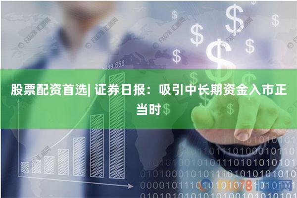股票配资首选| 证券日报：吸引中长期资金入市正当时