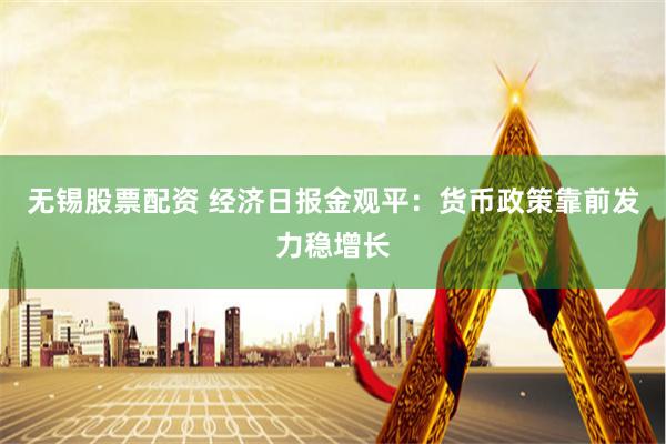 无锡股票配资 经济日报金观平：货币政策靠前发力稳增长