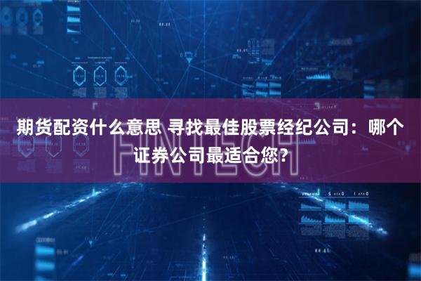 期货配资什么意思 寻找最佳股票经纪公司：哪个证券公司最适合您？