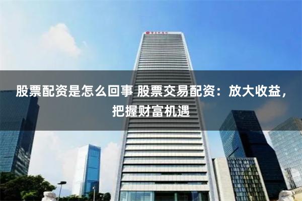 股票配资是怎么回事 股票交易配资：放大收益，把握财富机遇