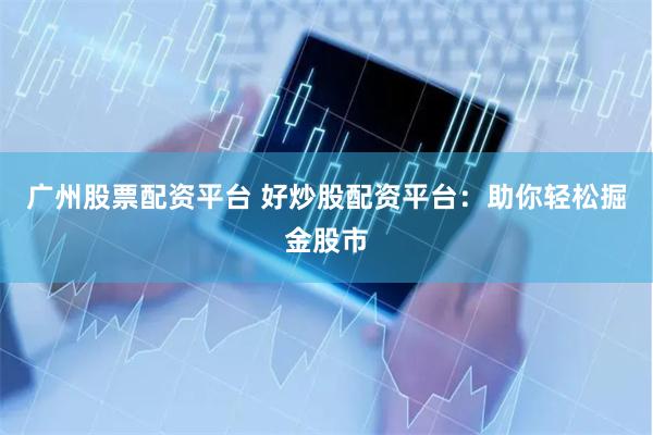 广州股票配资平台 好炒股配资平台：助你轻松掘金股市